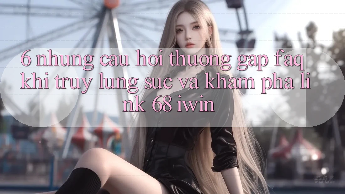 6. Những câu hỏi thường gặp (FAQ) khi truy lùng sục và khám phá Link 68 iwin