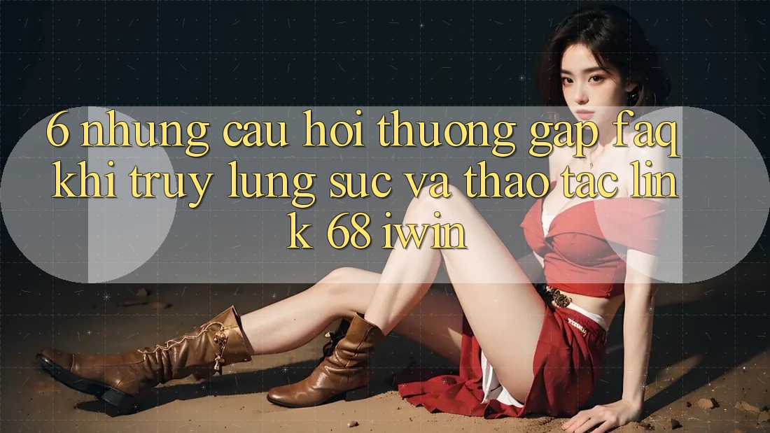 6. Những câu hỏi thường gặp (FAQ) khi truy lùng sục và thao tác Link 68 iwin