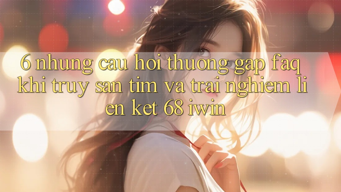 6. Những câu hỏi thường gặp (FAQ) khi truy săn tìm và trải nghiệm Liên kết 68 iwin 6. Những câu hỏi thường gặp (FAQ) khi truy săn tìm và trải nghiệm Liên kết 68 iwin