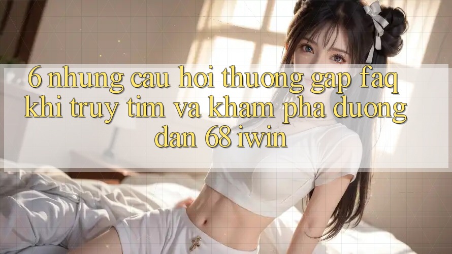 6. Những câu hỏi thường gặp (FAQ) khi truy tìm và khám phá Đường dẫn 68 iwin 6. Những câu hỏi thường gặp (FAQ) khi truy tìm và khám phá Đường dẫn 68 iwin