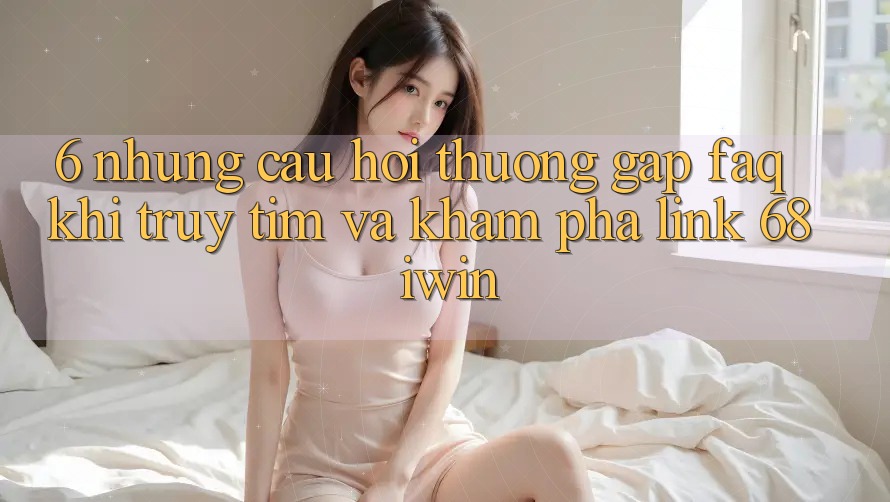 6. Những câu hỏi thường gặp (FAQ) khi truy tìm và khám phá Link 68 iwin