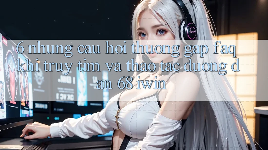 6. Những câu hỏi thường gặp (FAQ) khi truy tìm và thao tác Đường dẫn 68 iwin