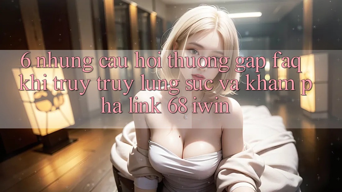 6. Những câu hỏi thường gặp (FAQ) khi truy truy lùng sục và khám phá Link 68 iwin