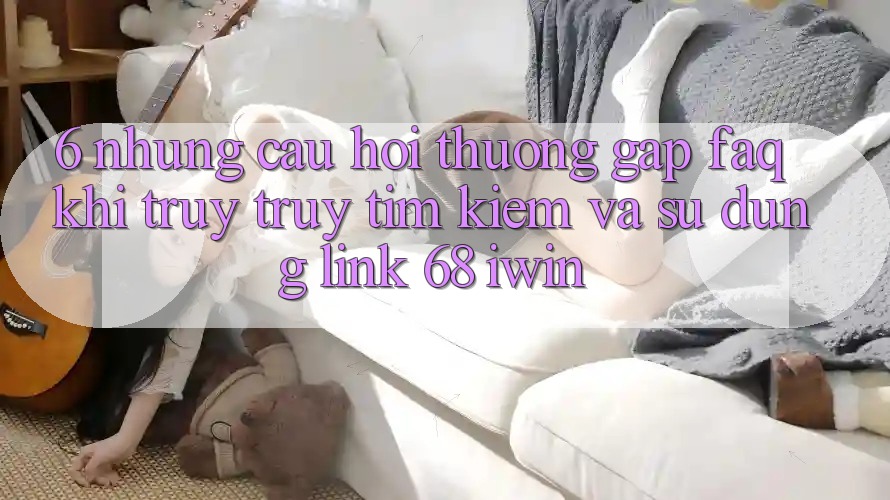6. Những câu hỏi thường gặp (FAQ) khi truy truy tìm kiếm và sử dụng Link 68 iwin 6. Những câu hỏi thường gặp (FAQ) khi truy truy tìm kiếm và sử dụng Link 68 iwin