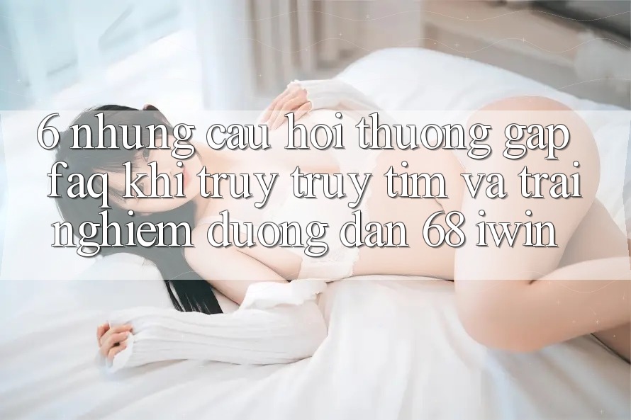 6. Những câu hỏi thường gặp (FAQ) khi truy truy tìm và trải nghiệm Đường dẫn 68 iwin