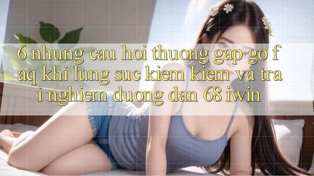 6. Những câu hỏi thường gặp gỡ (FAQ) khi lùng sục kiếm kiếm và trải nghiệm Đường dẫn 68 iwin 6. Những câu hỏi thường gặp gỡ (FAQ) khi lùng sục kiếm kiếm và trải nghiệm Đường dẫn 68 iwin