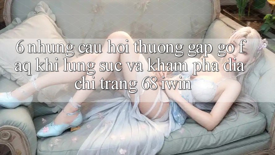 6. Những câu hỏi thường gặp gỡ (FAQ) khi lùng sục và khám phá Địa chỉ trang 68 iwin 6. Những câu hỏi thường gặp gỡ (FAQ) khi lùng sục và khám phá Địa chỉ trang 68 iwin