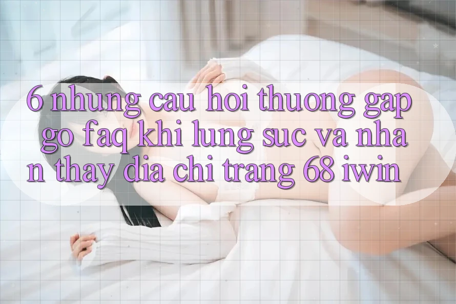 6. Những câu hỏi thường gặp gỡ (FAQ) khi lùng sục và nhận thấy Địa chỉ trang 68 iwin 6. Những câu hỏi thường gặp gỡ (FAQ) khi lùng sục và nhận thấy Địa chỉ trang 68 iwin