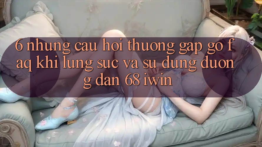 6. Những câu hỏi thường gặp gỡ (FAQ) khi lùng sục và sử dụng Đường dẫn 68 iwin