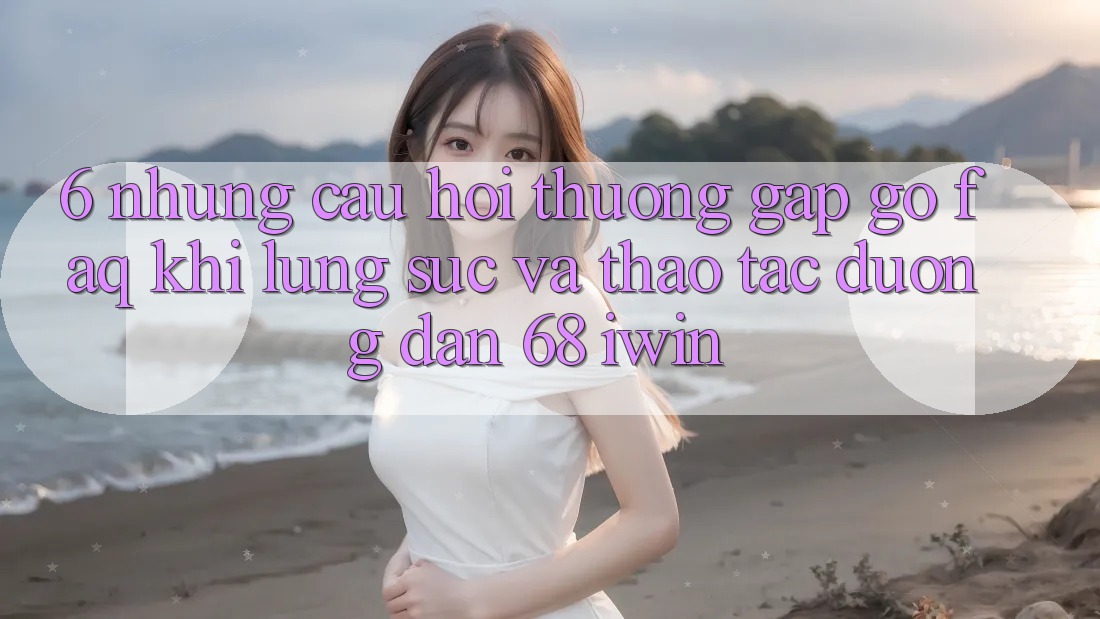 6. Những câu hỏi thường gặp gỡ (FAQ) khi lùng sục và thao tác Đường dẫn 68 iwin 6. Những câu hỏi thường gặp gỡ (FAQ) khi lùng sục và thao tác Đường dẫn 68 iwin