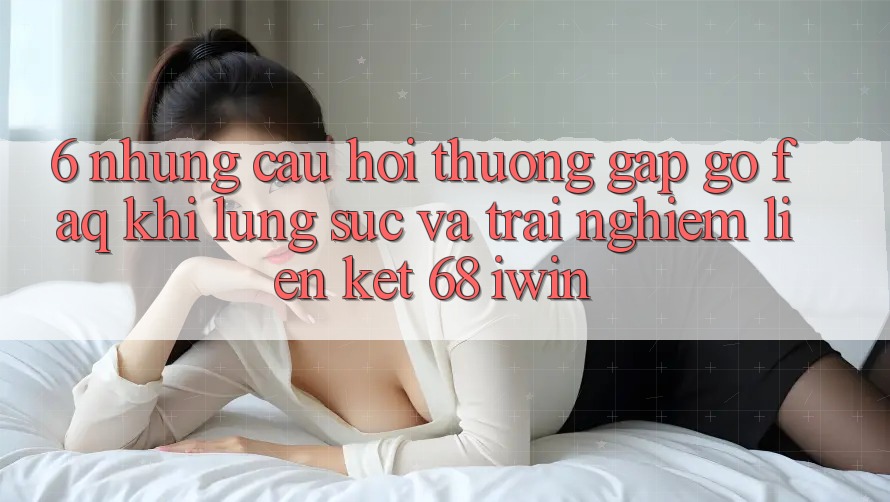 6. Những câu hỏi thường gặp gỡ (FAQ) khi lùng sục và trải nghiệm Liên kết 68 iwin
