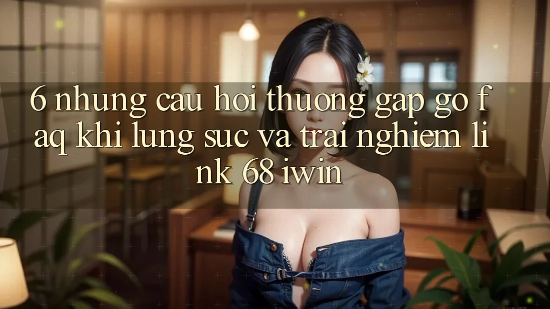 6. Những câu hỏi thường gặp gỡ (FAQ) khi lùng sục và trải nghiệm Link 68 iwin