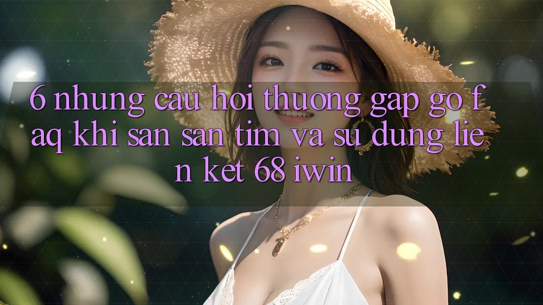 6. Những câu hỏi thường gặp gỡ (FAQ) khi săn săn tìm và sử dụng Liên kết 68 iwin
