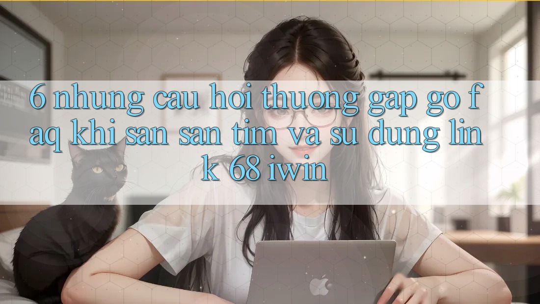 6. Những câu hỏi thường gặp gỡ (FAQ) khi săn săn tìm và sử dụng Link 68 iwin