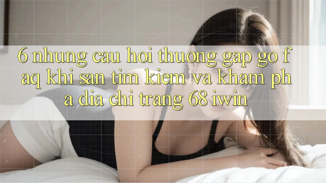 6. Những câu hỏi thường gặp gỡ (FAQ) khi săn tìm kiếm và khám phá Địa chỉ trang 68 iwin 6. Những câu hỏi thường gặp gỡ (FAQ) khi săn tìm kiếm và khám phá Địa chỉ trang 68 iwin