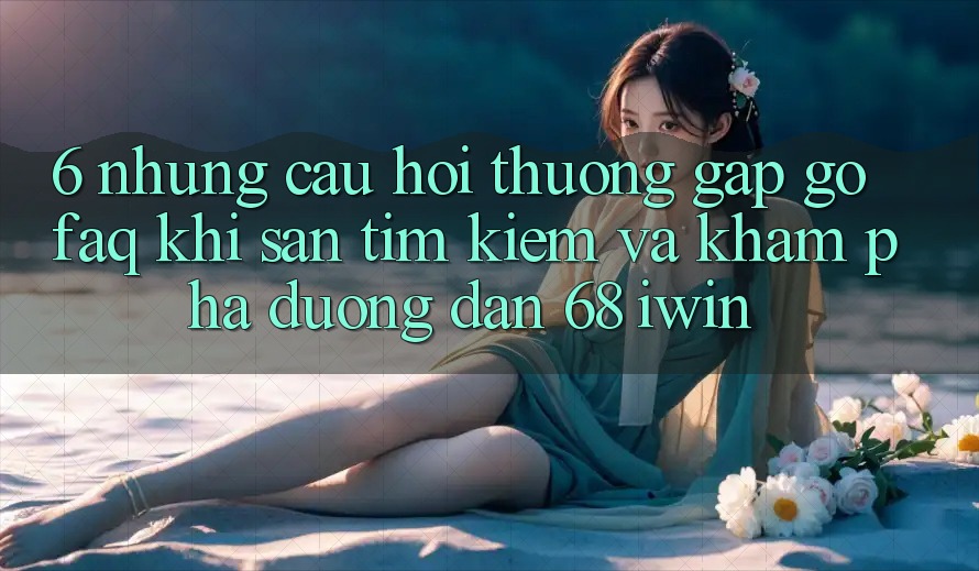 6. Những câu hỏi thường gặp gỡ (FAQ) khi săn tìm kiếm và khám phá Đường dẫn 68 iwin 6. Những câu hỏi thường gặp gỡ (FAQ) khi săn tìm kiếm và khám phá Đường dẫn 68 iwin