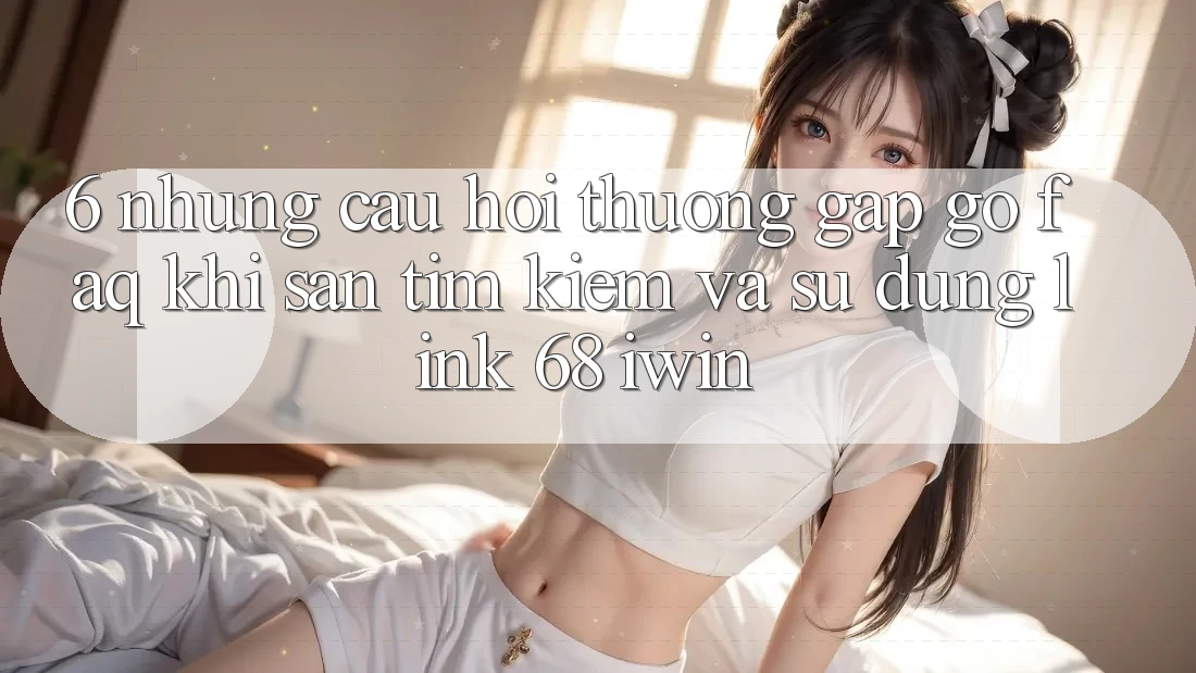 6. Những câu hỏi thường gặp gỡ (FAQ) khi săn tìm kiếm và sử dụng Link 68 iwin
