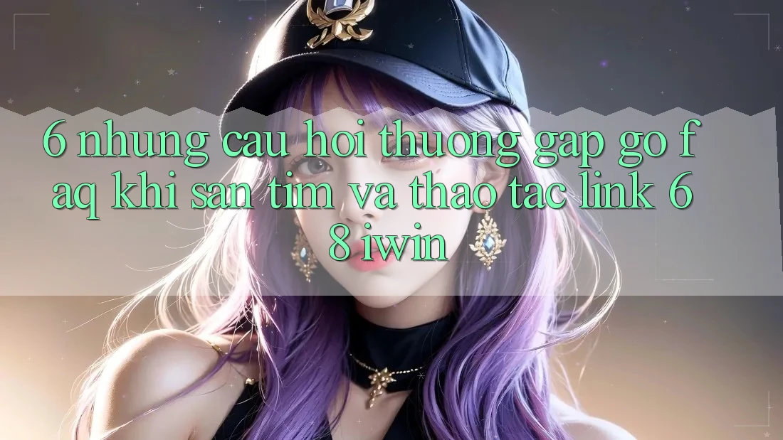 6. Những câu hỏi thường gặp gỡ (FAQ) khi săn tìm và thao tác Link 68 iwin 6. Những câu hỏi thường gặp gỡ (FAQ) khi săn tìm và thao tác Link 68 iwin
