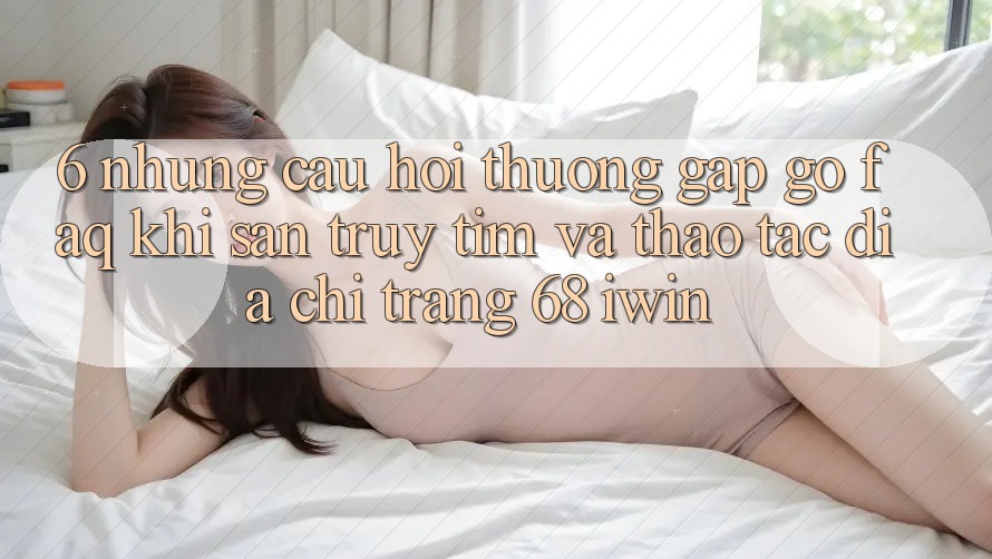 6. Những câu hỏi thường gặp gỡ (FAQ) khi săn truy tìm và thao tác Địa chỉ trang 68 iwin 6. Những câu hỏi thường gặp gỡ (FAQ) khi săn truy tìm và thao tác Địa chỉ trang 68 iwin