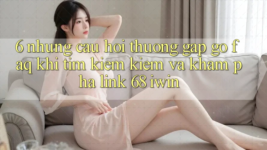 6. Những câu hỏi thường gặp gỡ (FAQ) khi tìm kiếm kiếm và khám phá Link 68 iwin