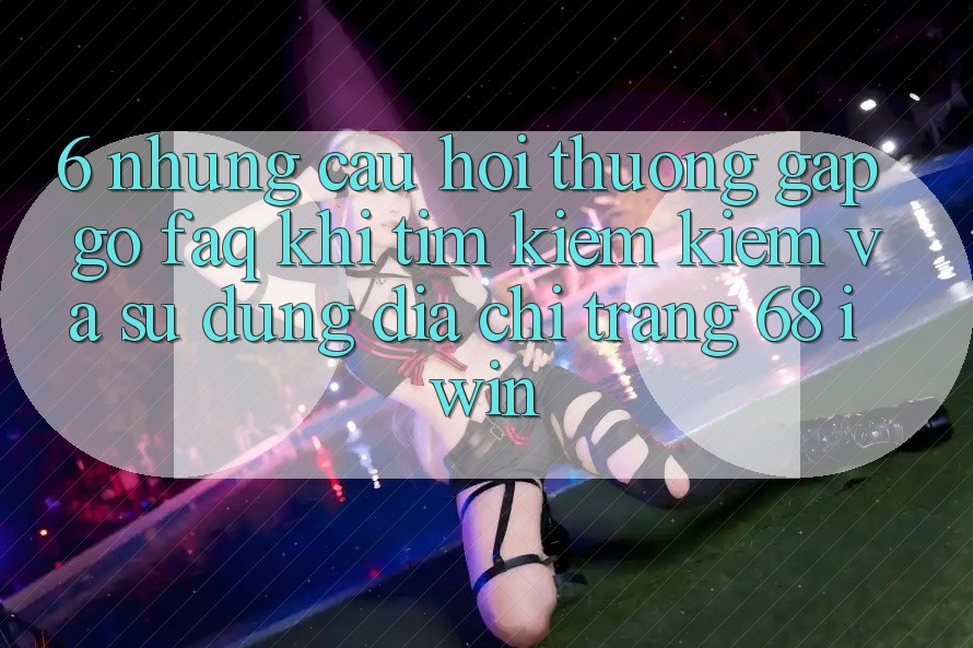 6. Những câu hỏi thường gặp gỡ (FAQ) khi tìm kiếm kiếm và sử dụng Địa chỉ trang 68 iwin 6. Những câu hỏi thường gặp gỡ (FAQ) khi tìm kiếm kiếm và sử dụng Địa chỉ trang 68 iwin