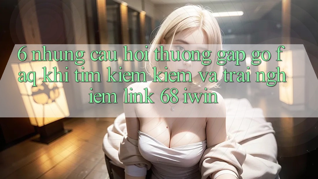 6. Những câu hỏi thường gặp gỡ (FAQ) khi tìm kiếm kiếm và trải nghiệm Link 68 iwin