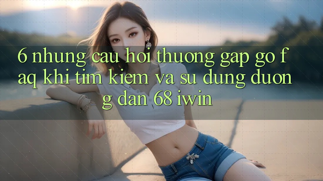 6. Những câu hỏi thường gặp gỡ (FAQ) khi tìm kiếm và sử dụng Đường dẫn 68 iwin