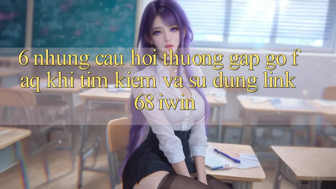 6. Những câu hỏi thường gặp gỡ (FAQ) khi tìm kiếm và sử dụng Link 68 iwin