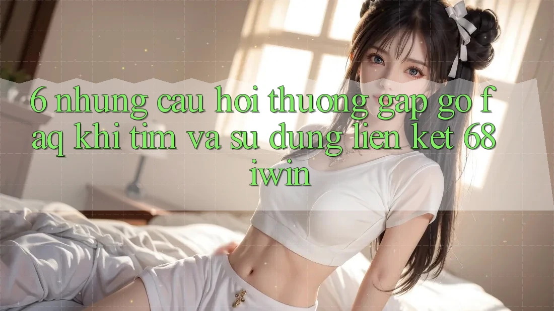 6. Những câu hỏi thường gặp gỡ (FAQ) khi tìm và sử dụng Liên kết 68 iwin 6. Những câu hỏi thường gặp gỡ (FAQ) khi tìm và sử dụng Liên kết 68 iwin