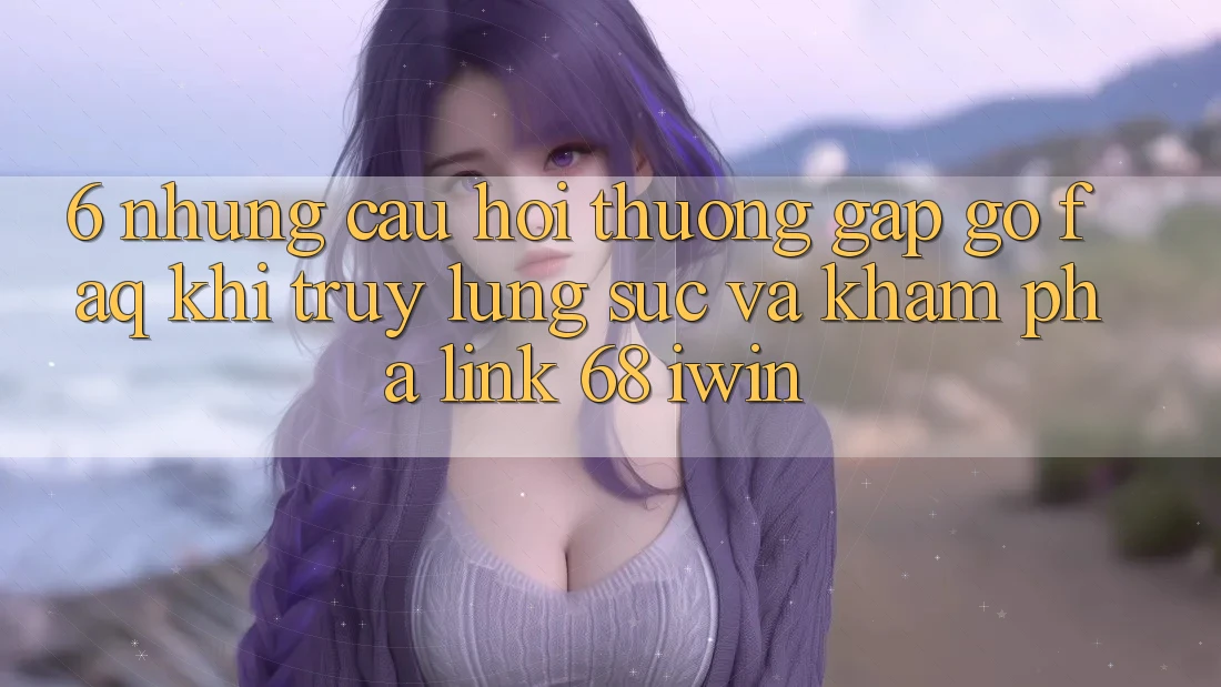 6. Những câu hỏi thường gặp gỡ (FAQ) khi truy lùng sục và khám phá Link 68 iwin