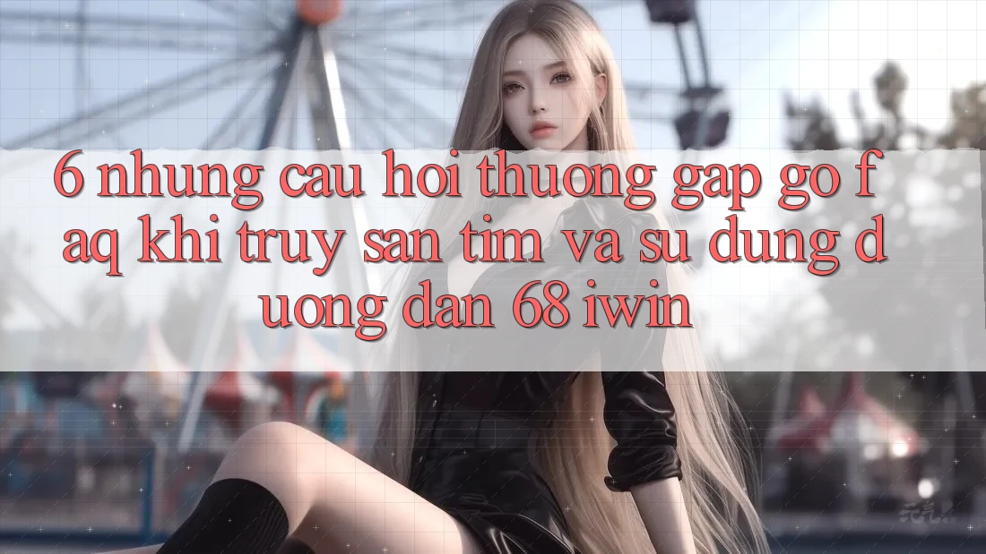 6. Những câu hỏi thường gặp gỡ (FAQ) khi truy săn tìm và sử dụng Đường dẫn 68 iwin