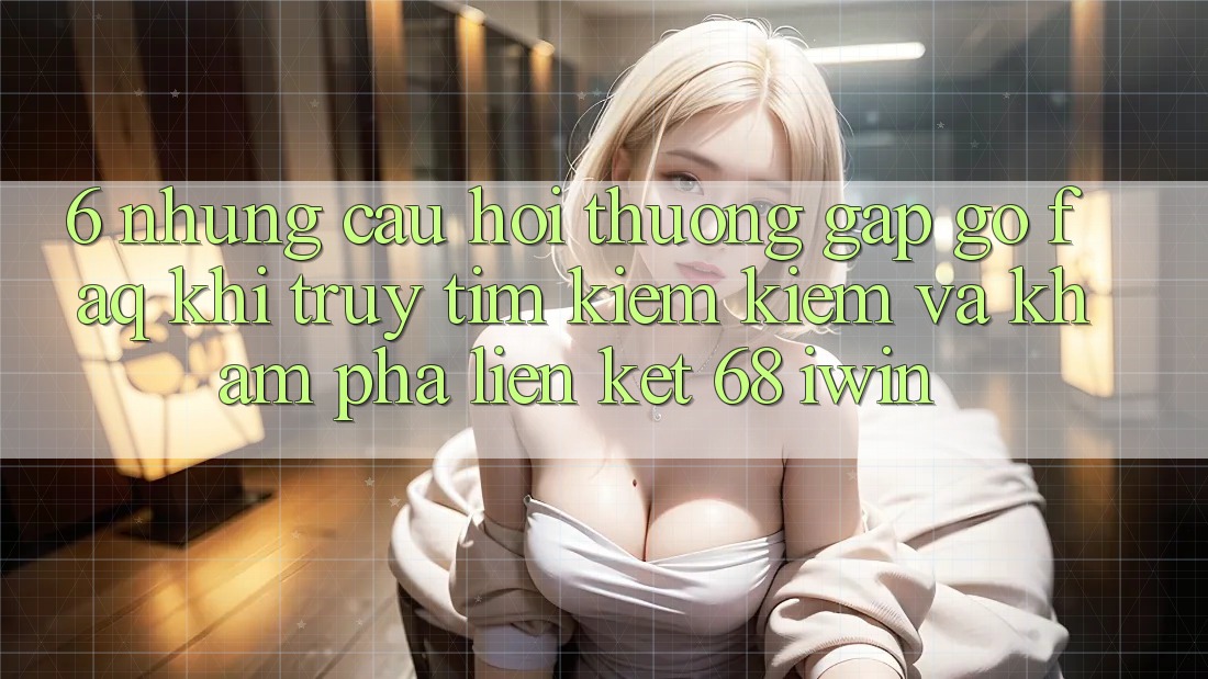 6. Những câu hỏi thường gặp gỡ (FAQ) khi truy tìm kiếm kiếm và khám phá Liên kết 68 iwin