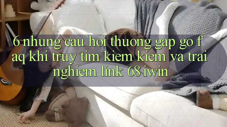 6. Những câu hỏi thường gặp gỡ (FAQ) khi truy tìm kiếm kiếm và trải nghiệm Link 68 iwin