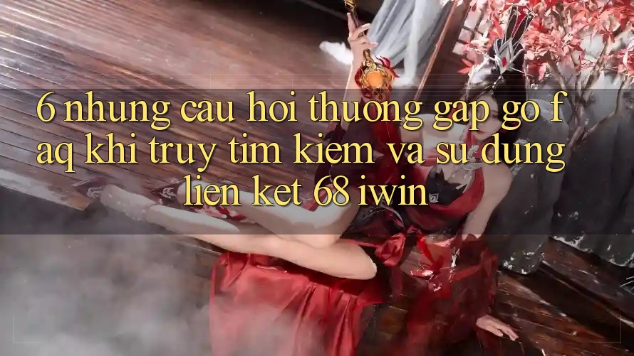 6. Những câu hỏi thường gặp gỡ (FAQ) khi truy tìm kiếm và sử dụng Liên kết 68 iwin 6. Những câu hỏi thường gặp gỡ (FAQ) khi truy tìm kiếm và sử dụng Liên kết 68 iwin