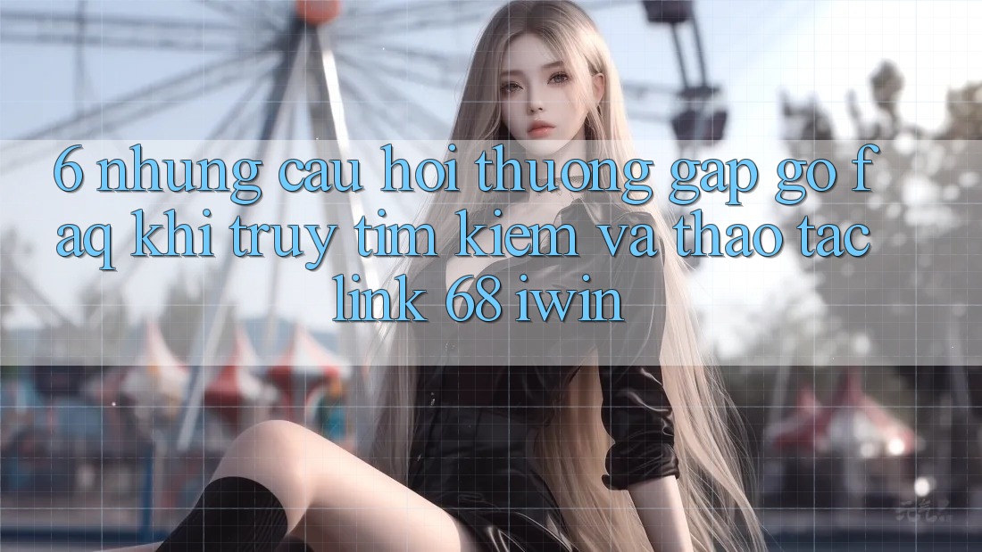 6. Những câu hỏi thường gặp gỡ (FAQ) khi truy tìm kiếm và thao tác Link 68 iwin