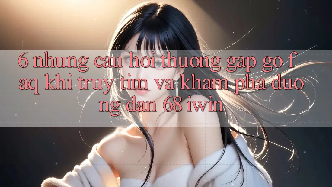 6. Những câu hỏi thường gặp gỡ (FAQ) khi truy tìm và khám phá Đường dẫn 68 iwin