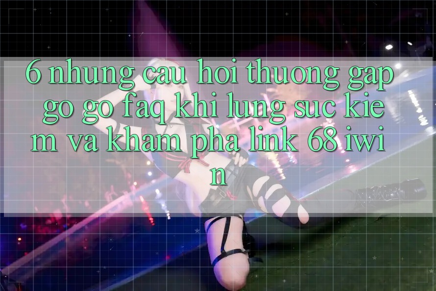 6. Những câu hỏi thường gặp gỡ gỡ (FAQ) khi lùng sục kiếm và khám phá Link 68 iwin
