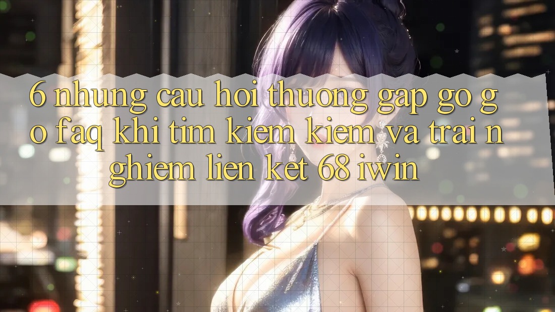 6. Những câu hỏi thường gặp gỡ gỡ (FAQ) khi tìm kiếm kiếm và trải nghiệm Liên kết 68 iwin