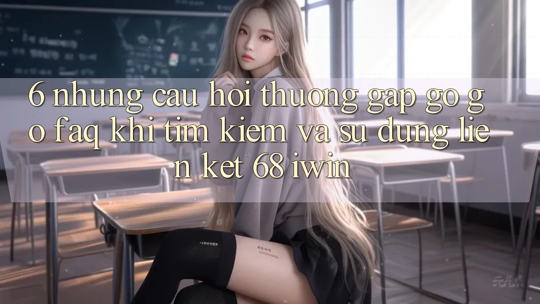 6. Những câu hỏi thường gặp gỡ gỡ (FAQ) khi tìm kiếm và sử dụng Liên kết 68 iwin