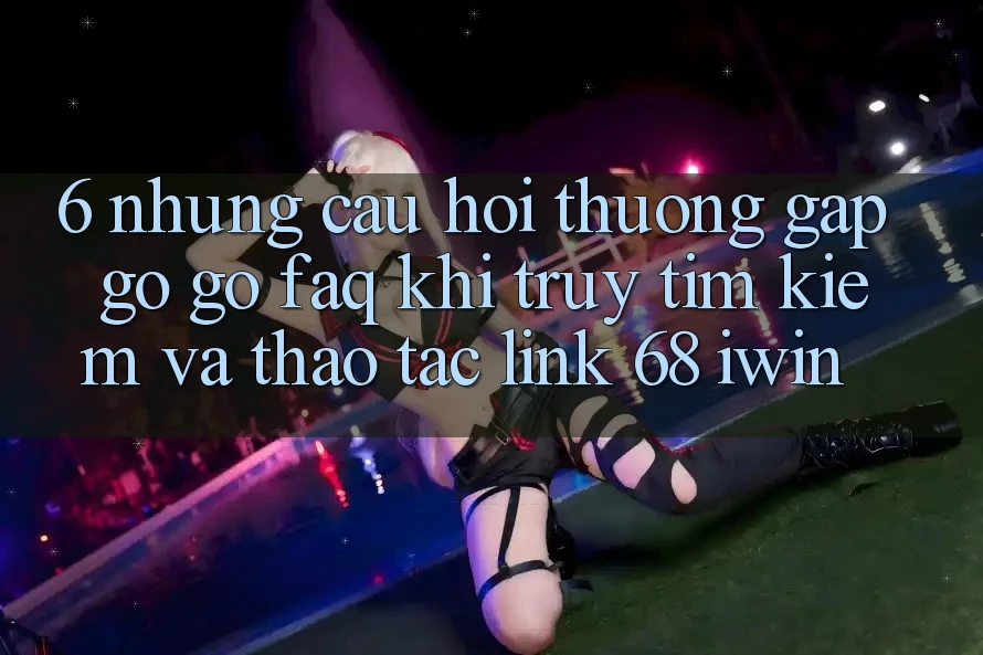 6. Những câu hỏi thường gặp gỡ gỡ (FAQ) khi truy tìm kiếm và thao tác Link 68 iwin