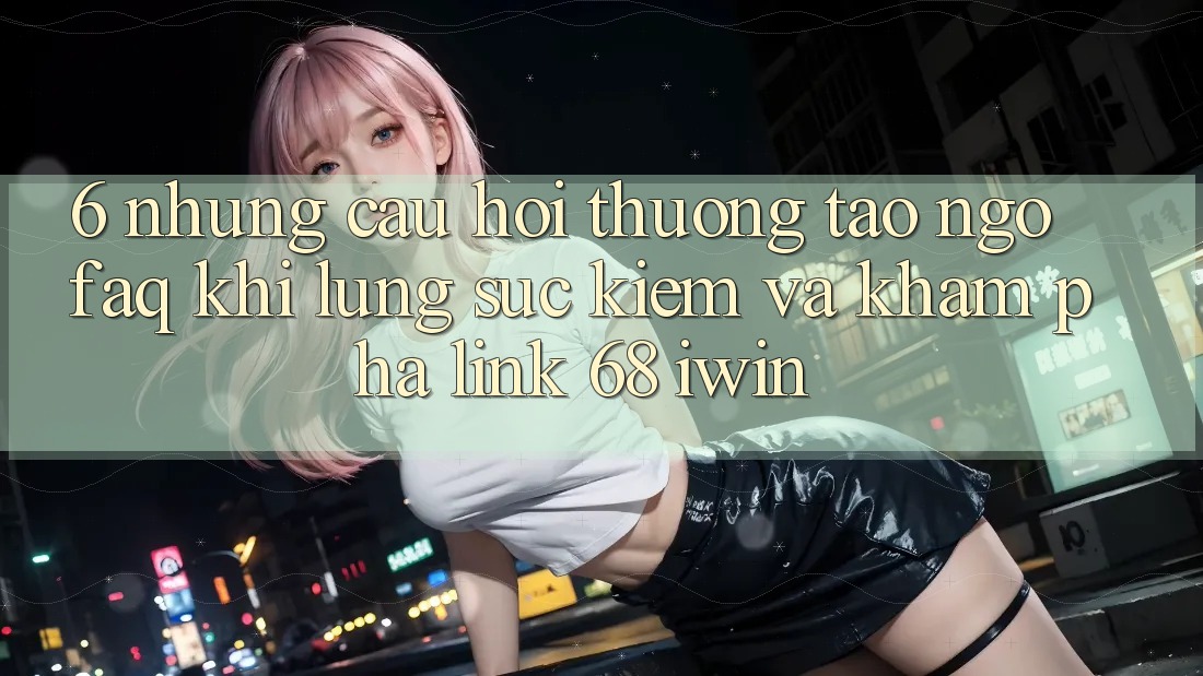 6. Những câu hỏi thường tao ngộ (FAQ) khi lùng sục kiếm và khám phá Link 68 iwin