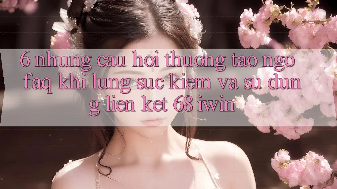 6. Những câu hỏi thường tao ngộ (FAQ) khi lùng sục kiếm và sử dụng Liên kết 68 iwin