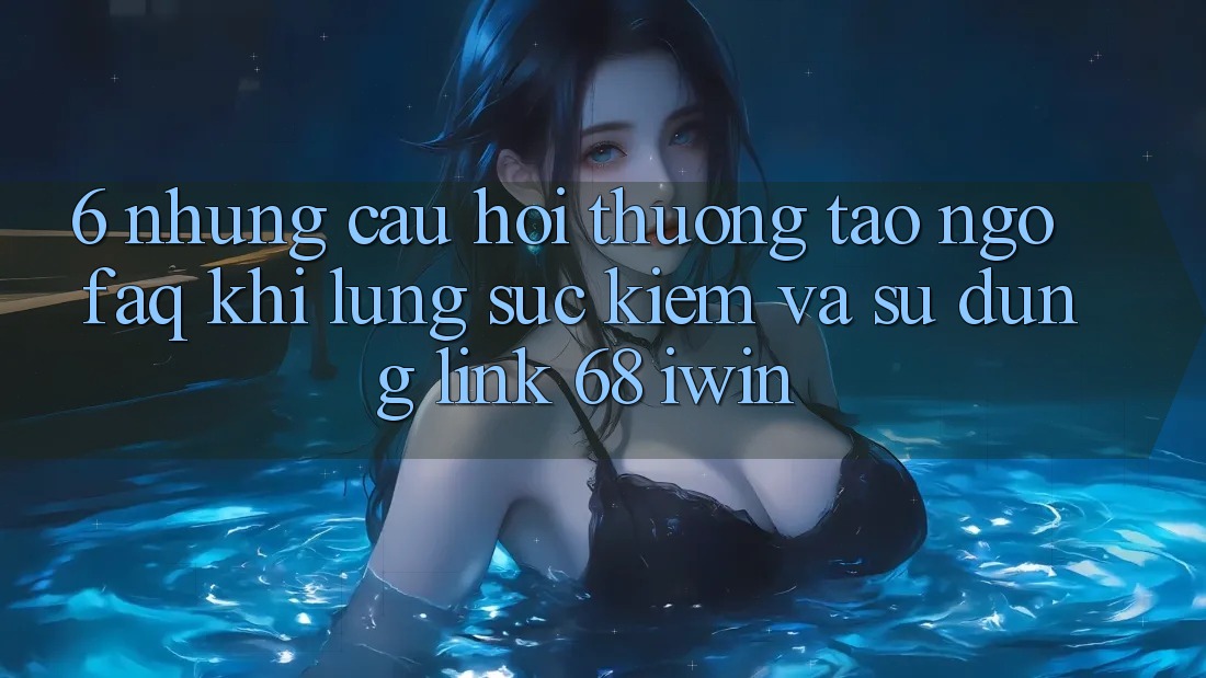 6. Những câu hỏi thường tao ngộ (FAQ) khi lùng sục kiếm và sử dụng Link 68 iwin