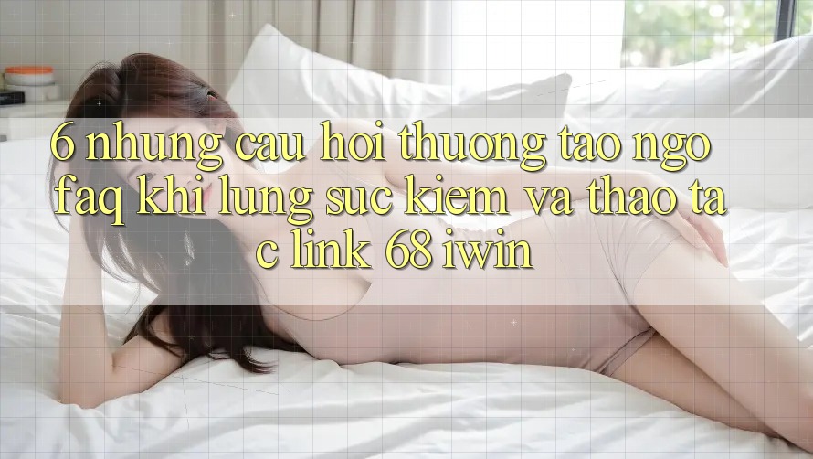 6. Những câu hỏi thường tao ngộ (FAQ) khi lùng sục kiếm và thao tác Link 68 iwin