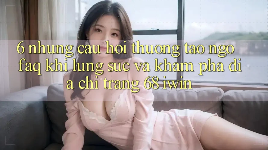 6. Những câu hỏi thường tao ngộ (FAQ) khi lùng sục và khám phá Địa chỉ trang 68 iwin 6. Những câu hỏi thường tao ngộ (FAQ) khi lùng sục và khám phá Địa chỉ trang 68 iwin