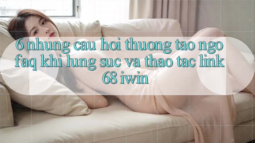 6. Những câu hỏi thường tao ngộ (FAQ) khi lùng sục và thao tác Link 68 iwin 6. Những câu hỏi thường tao ngộ (FAQ) khi lùng sục và thao tác Link 68 iwin