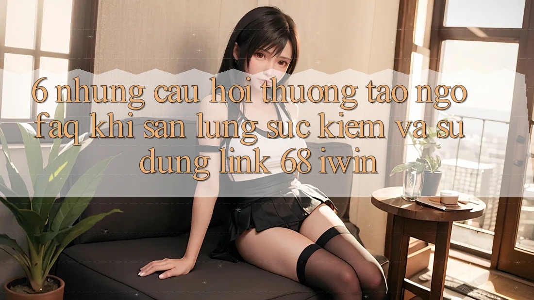 6. Những câu hỏi thường tao ngộ (FAQ) khi săn lùng sục kiếm và sử dụng Link 68 iwin 6. Những câu hỏi thường tao ngộ (FAQ) khi săn lùng sục kiếm và sử dụng Link 68 iwin