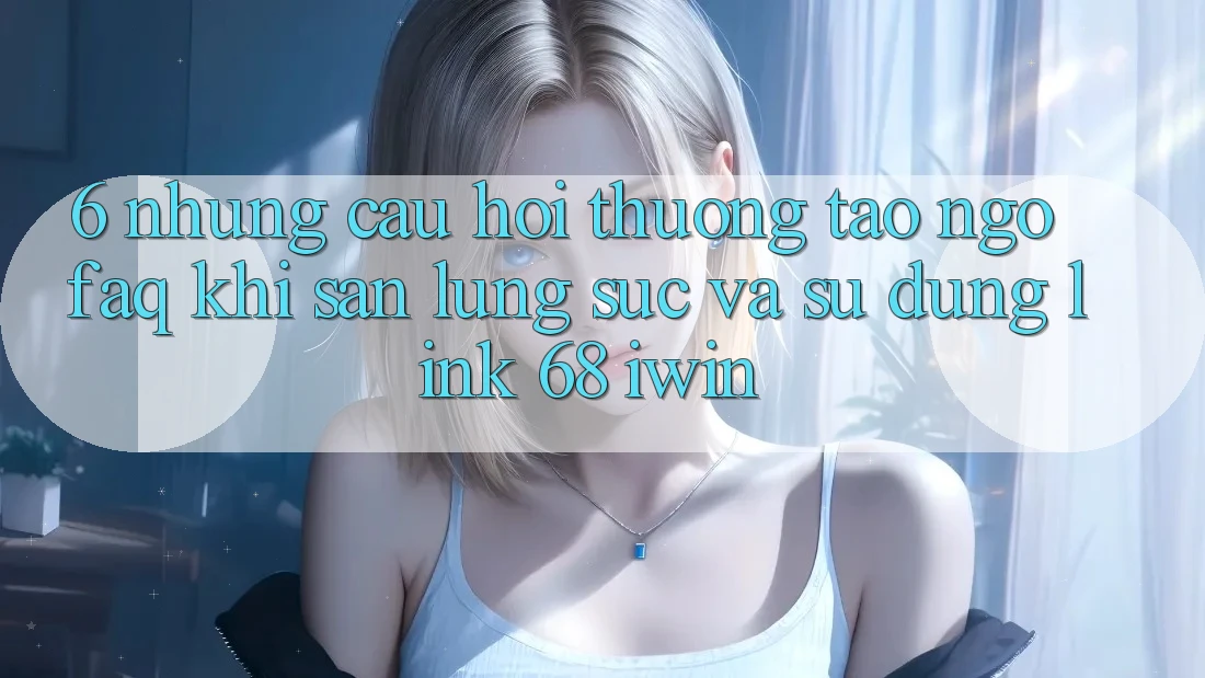 6. Những câu hỏi thường tao ngộ (FAQ) khi săn lùng sục và sử dụng Link 68 iwin