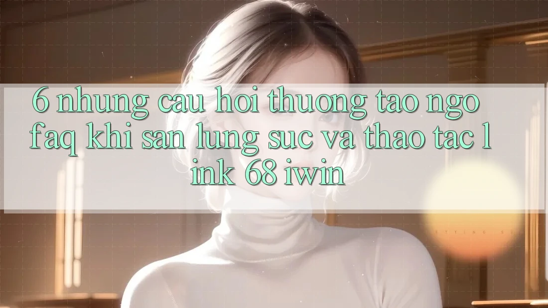 6. Những câu hỏi thường tao ngộ (FAQ) khi săn lùng sục và thao tác Link 68 iwin 6. Những câu hỏi thường tao ngộ (FAQ) khi săn lùng sục và thao tác Link 68 iwin
