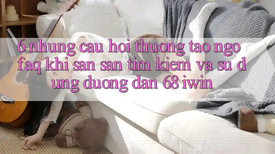 6. Những câu hỏi thường tao ngộ (FAQ) khi săn săn tìm kiếm và sử dụng Đường dẫn 68 iwin